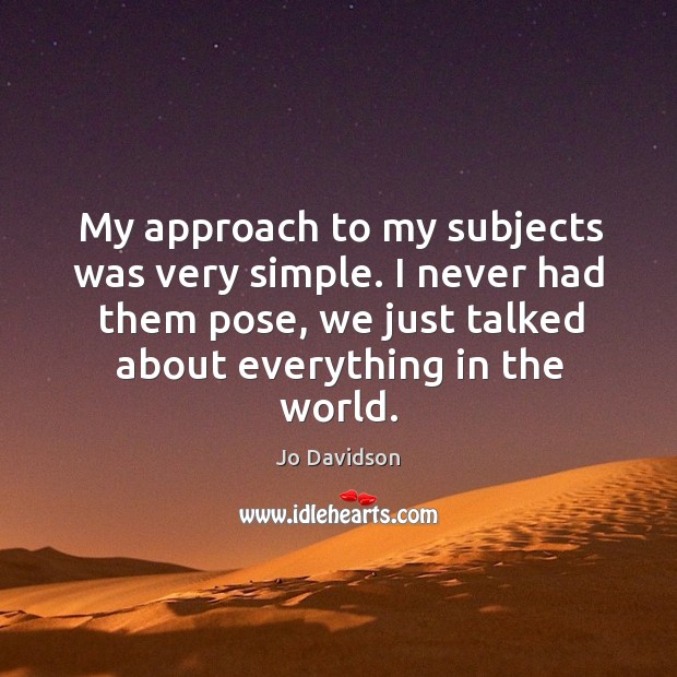 My approach to my subjects was very simple. I never had them pose, we just talked about everything in the world. Jo Davidson Picture Quote