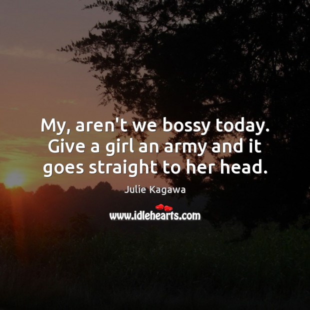My, aren’t we bossy today. Give a girl an army and it goes straight to her head. Image