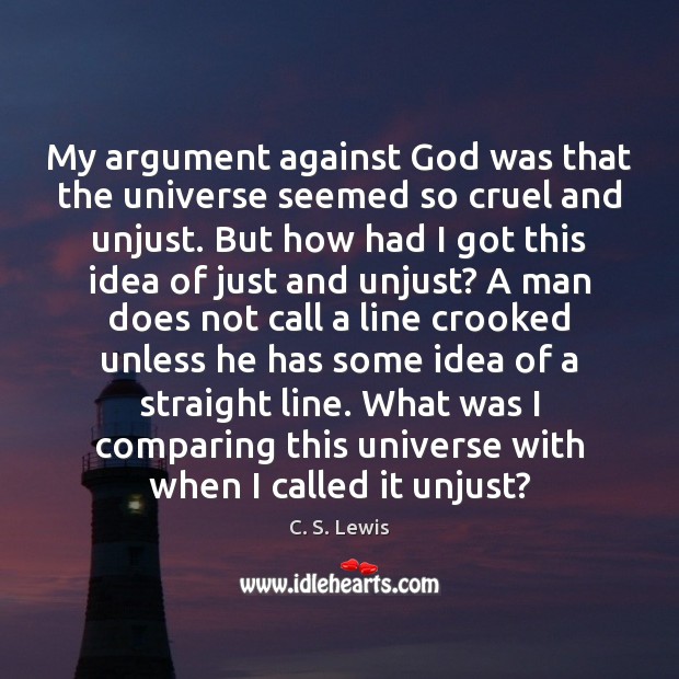 My argument against God was that the universe seemed so cruel and C. S. Lewis Picture Quote