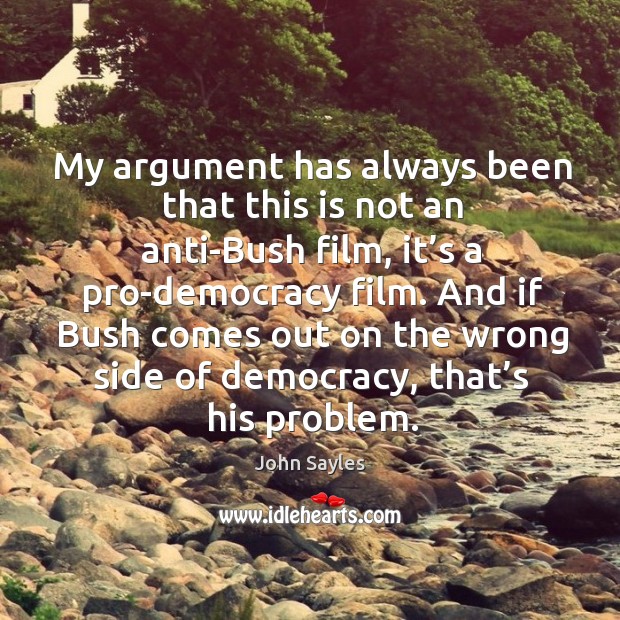 My argument has always been that this is not an anti-bush film, it’s a pro-democracy film. John Sayles Picture Quote