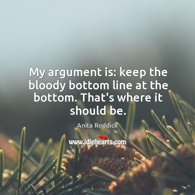 My argument is: keep the bloody bottom line at the bottom. That’s where it should be. Anita Roddick Picture Quote