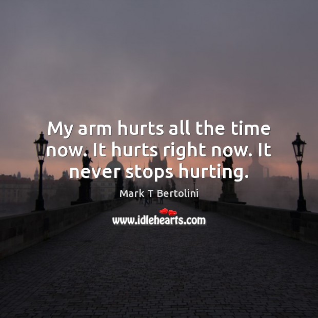 My arm hurts all the time now. It hurts right now. It never stops hurting. Mark T Bertolini Picture Quote