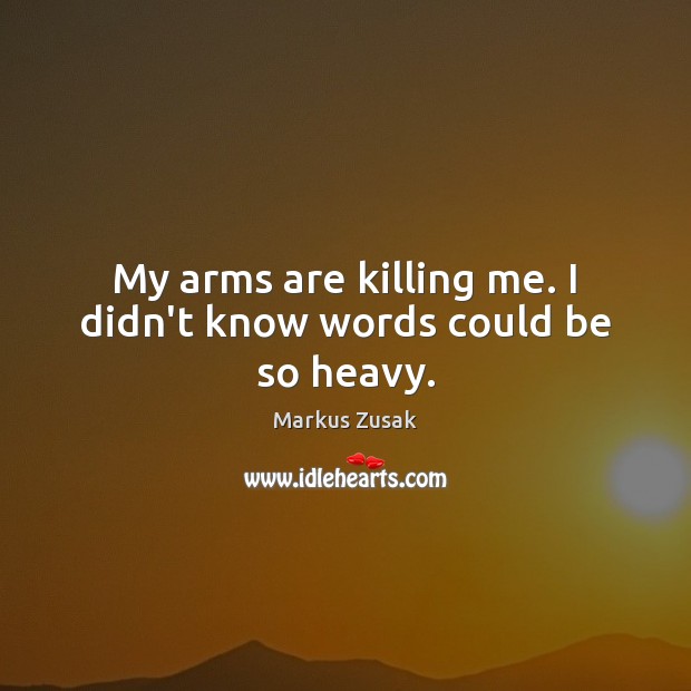 My arms are killing me. I didn’t know words could be so heavy. Markus Zusak Picture Quote