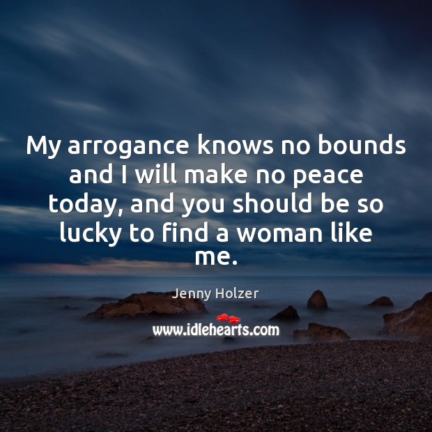 My arrogance knows no bounds and I will make no peace today, Jenny Holzer Picture Quote