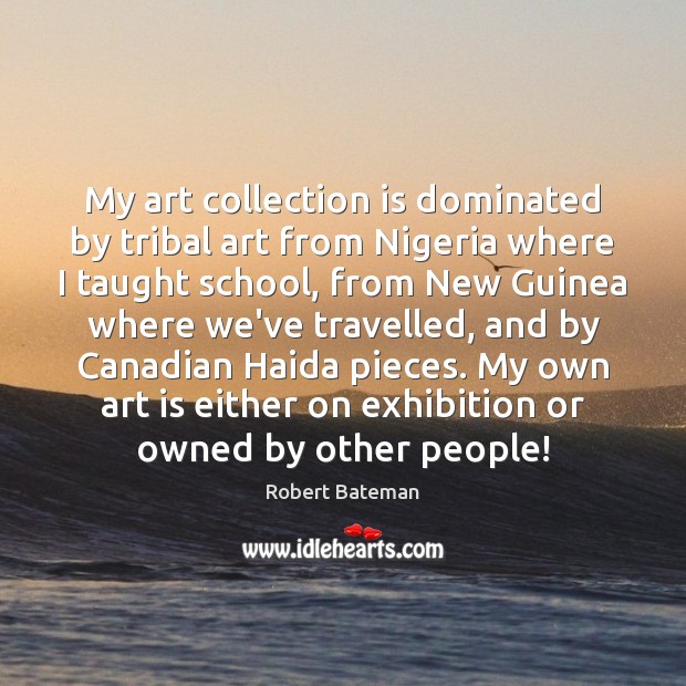 My art collection is dominated by tribal art from Nigeria where I Robert Bateman Picture Quote