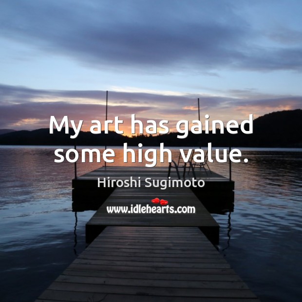 My art has gained some high value. Hiroshi Sugimoto Picture Quote