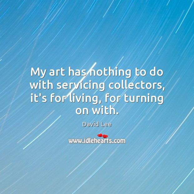 My art has nothing to do with servicing collectors, it’s for living, for turning on with. David Lee Picture Quote