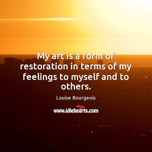 My art is a form of restoration in terms of my feelings to myself and to others. Louise Bourgeois Picture Quote