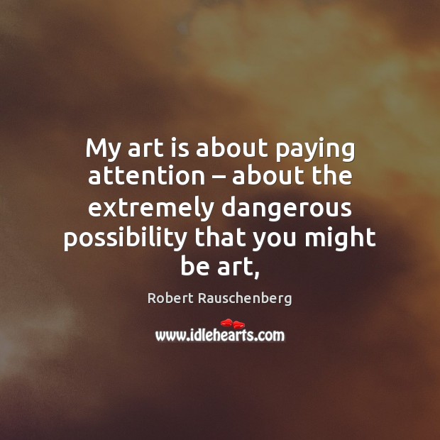My art is about paying attention – about the extremely dangerous possibility that Robert Rauschenberg Picture Quote