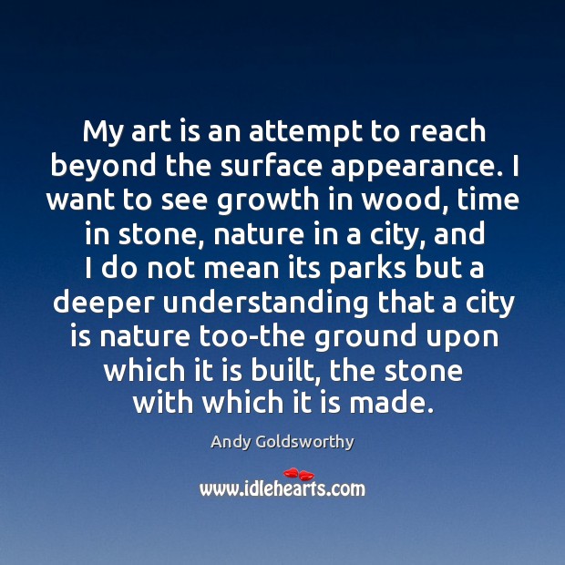 My art is an attempt to reach beyond the surface appearance. Andy Goldsworthy Picture Quote
