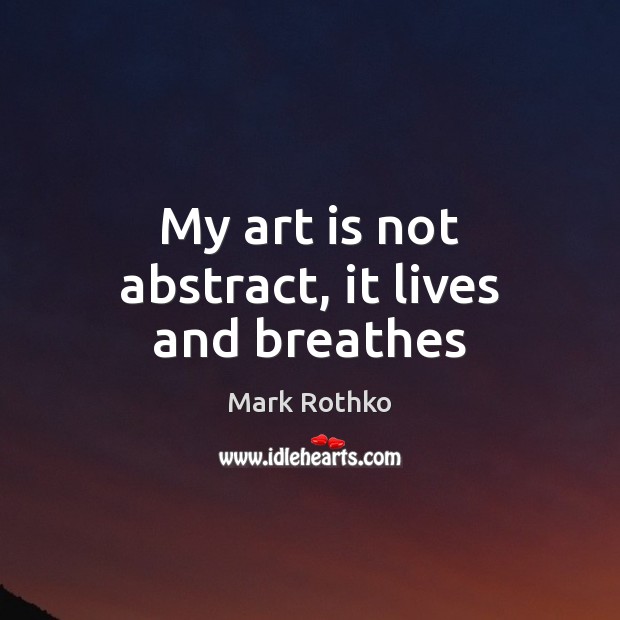 My art is not abstract, it lives and breathes Mark Rothko Picture Quote