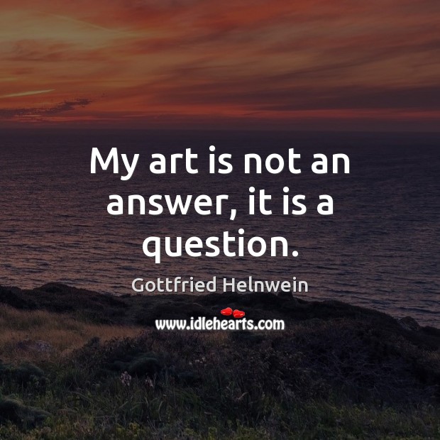 My art is not an answer, it is a question. Art Quotes Image