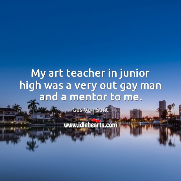 My art teacher in junior high was a very out gay man and a mentor to me. Gus Van Sant Picture Quote