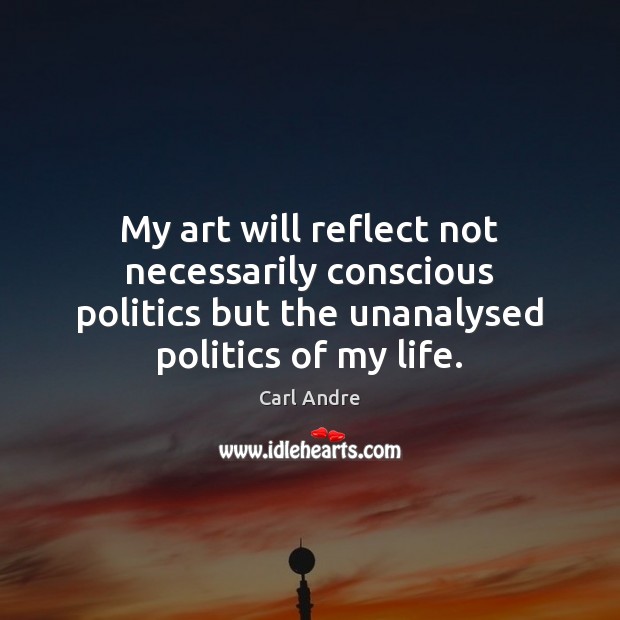 My art will reflect not necessarily conscious politics but the unanalysed politics Carl Andre Picture Quote