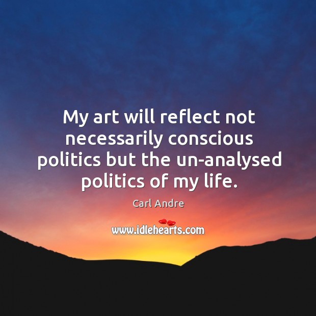 My art will reflect not necessarily conscious politics but the un-analysed politics of my life. Image