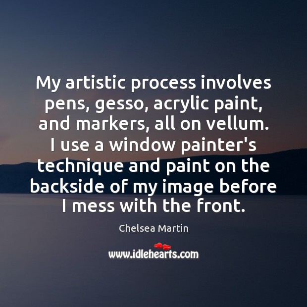 My artistic process involves pens, gesso, acrylic paint, and markers, all on Chelsea Martin Picture Quote