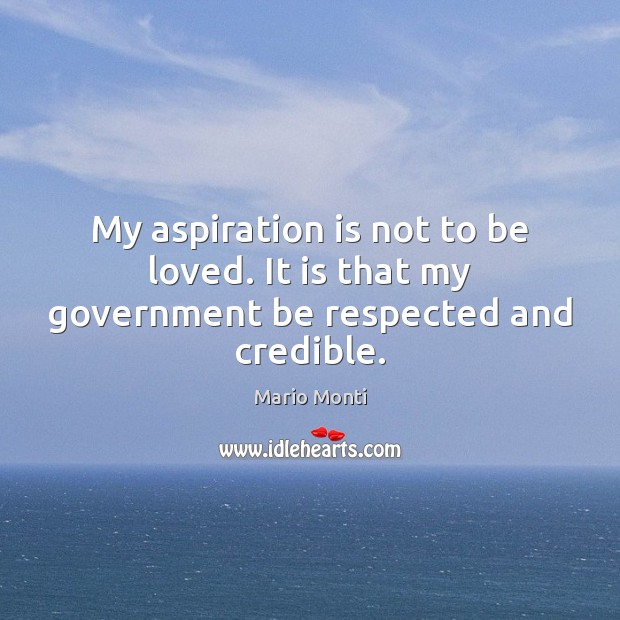 My aspiration is not to be loved. It is that my government be respected and credible. Image