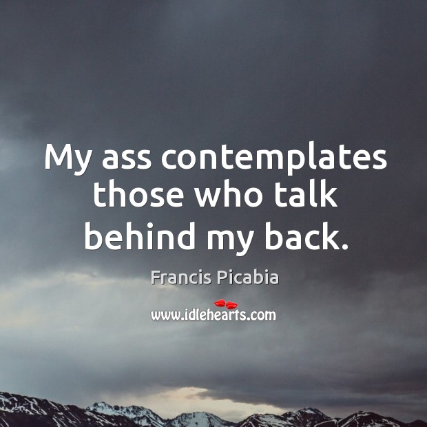 My ass contemplates those who talk behind my back. Francis Picabia Picture Quote