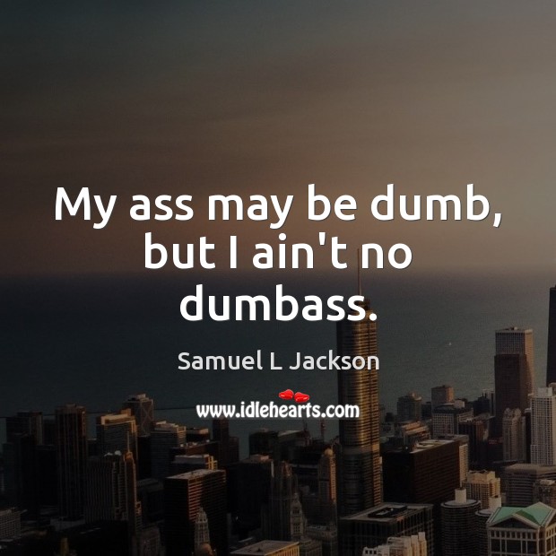 My ass may be dumb, but I ain’t no dumbass. Samuel L Jackson Picture Quote