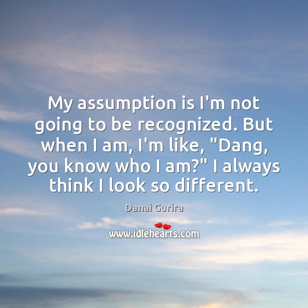 My assumption is I’m not going to be recognized. But when I Danai Gurira Picture Quote