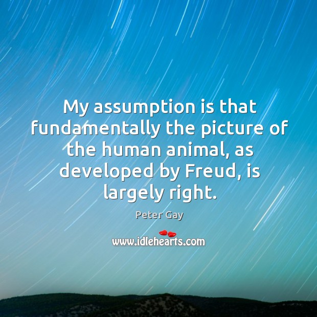 My assumption is that fundamentally the picture of the human animal, as developed by freud, is largely right. Peter Gay Picture Quote
