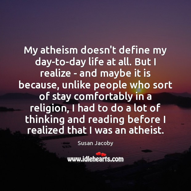 My atheism doesn’t define my day-to-day life at all. But I realize Susan Jacoby Picture Quote