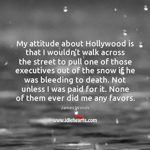 My attitude about hollywood is that I wouldn’t walk across the street to pull one James Woods Picture Quote