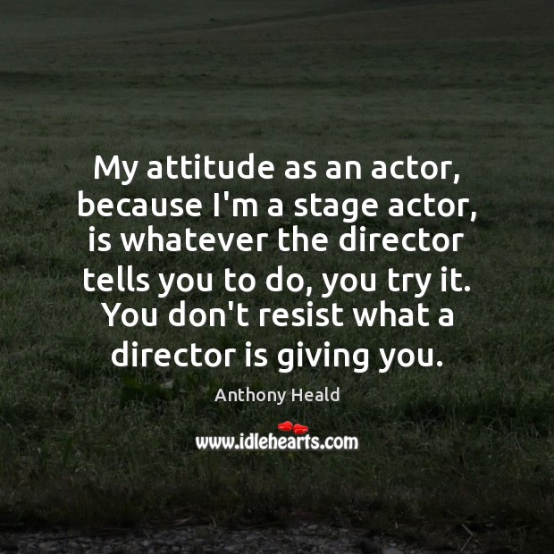 My attitude as an actor, because I’m a stage actor, is whatever Anthony Heald Picture Quote