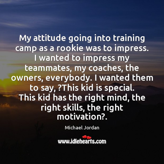 My attitude going into training camp as a rookie was to impress. Michael Jordan Picture Quote