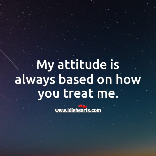 My attitude is always based on how you treat me. Image