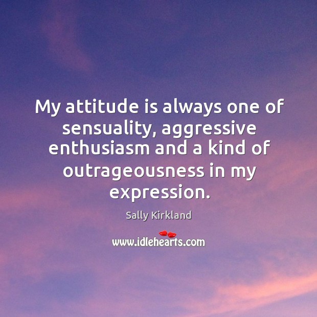 My attitude is always one of sensuality, aggressive enthusiasm and a kind of outrageousness in my expression. Sally Kirkland Picture Quote