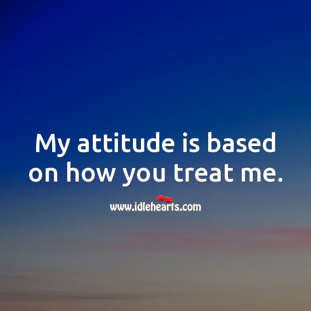 My attitude is based on how you treat me. Image