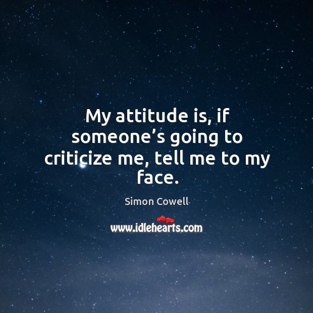 My attitude is, if someone’s going to criticize me, tell me to my face. Simon Cowell Picture Quote