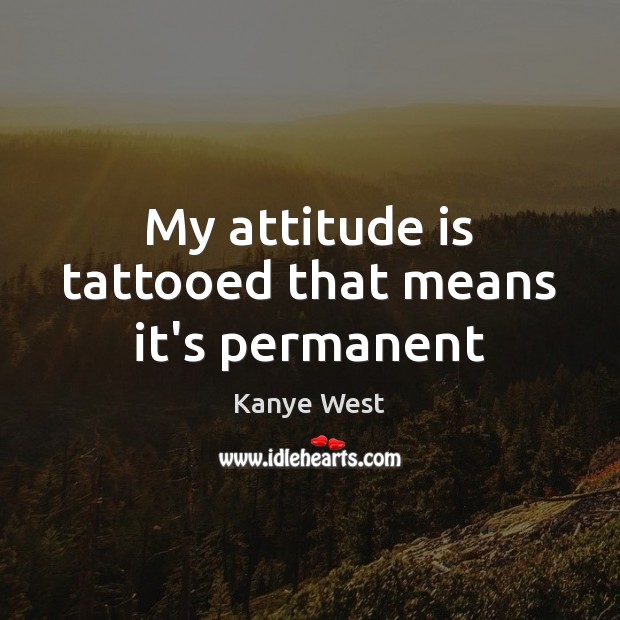 My attitude is tattooed that means it’s permanent Kanye West Picture Quote
