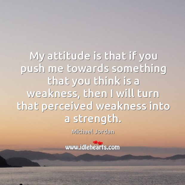 My attitude is that if you push me towards something that you think is a weakness Michael Jordan Picture Quote