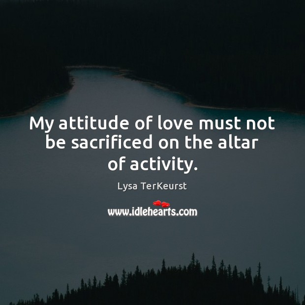 My attitude of love must not be sacrificed on the altar of activity. Lysa TerKeurst Picture Quote