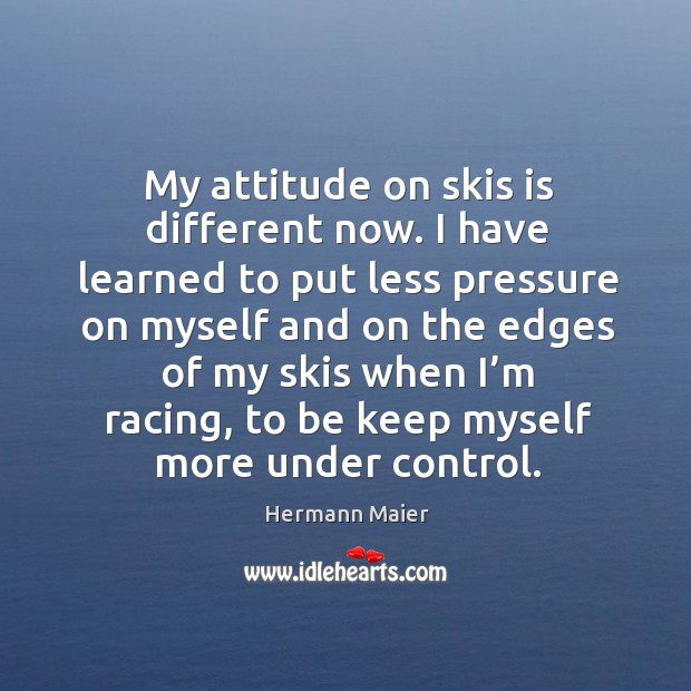 My attitude on skis is different now. I have learned to put less pressure on myself Hermann Maier Picture Quote