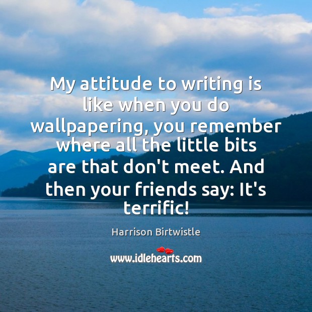 My attitude to writing is like when you do wallpapering, you remember Harrison Birtwistle Picture Quote