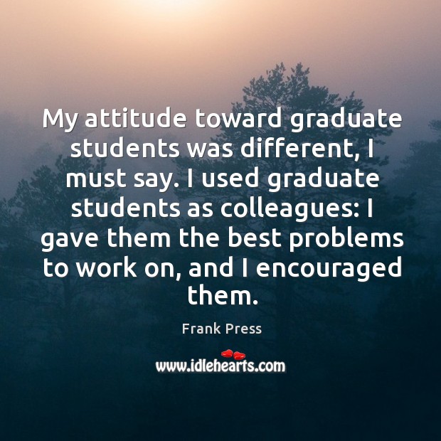 My attitude toward graduate students was different, I must say. I used graduate students as colleagues: Frank Press Picture Quote