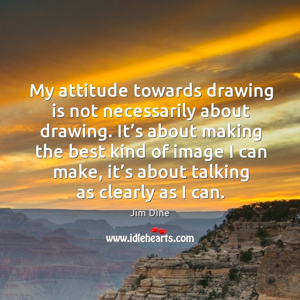 My attitude towards drawing is not necessarily about drawing. Jim Dine Picture Quote