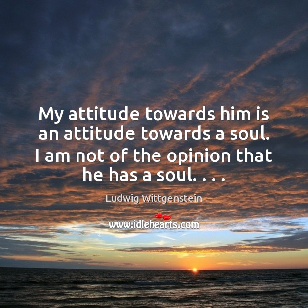 My attitude towards him is an attitude towards a soul. I am Ludwig Wittgenstein Picture Quote