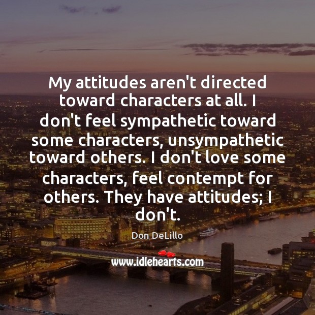 My attitudes aren’t directed toward characters at all. I don’t feel sympathetic Don DeLillo Picture Quote