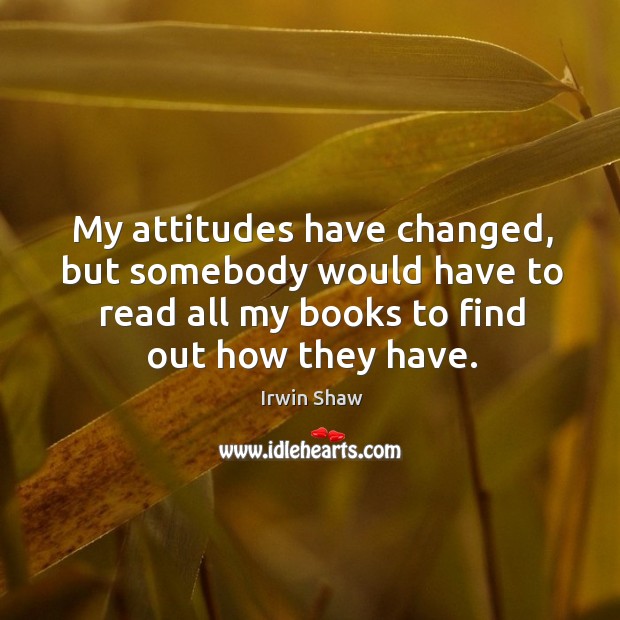 My attitudes have changed, but somebody would have to read all my books to find out how they have. Irwin Shaw Picture Quote