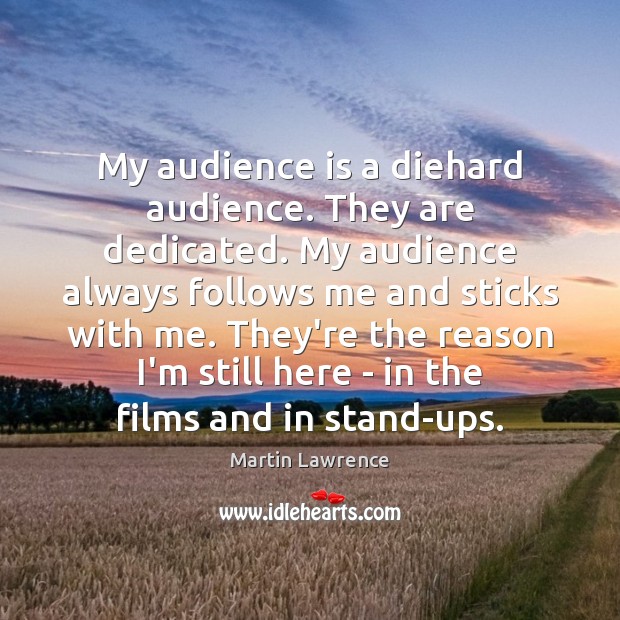 My audience is a diehard audience. They are dedicated. My audience always Image