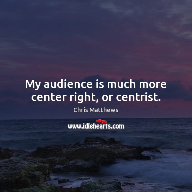My audience is much more center right, or centrist. Chris Matthews Picture Quote