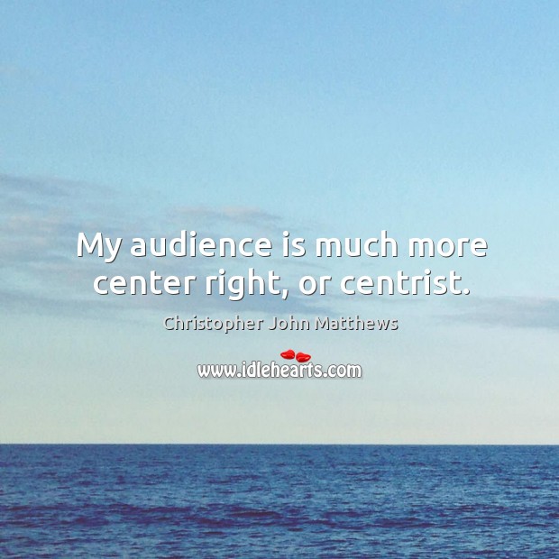 My audience is much more center right, or centrist. Christopher John Matthews Picture Quote