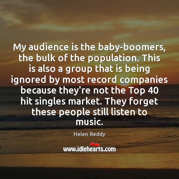 My audience is the baby-boomers, the bulk of the population. This is Helen Reddy Picture Quote