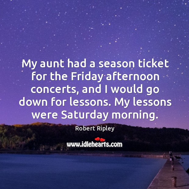 My aunt had a season ticket for the friday afternoon concerts, and I would go down for lessons. Robert Ripley Picture Quote