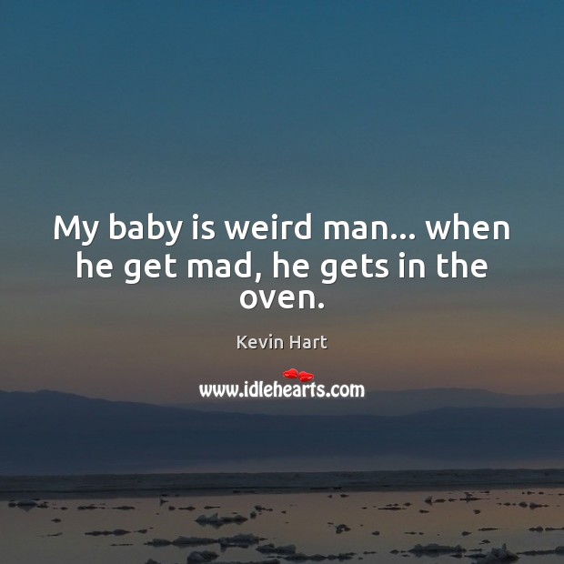 My baby is weird man… when he get mad, he gets in the oven. Kevin Hart Picture Quote