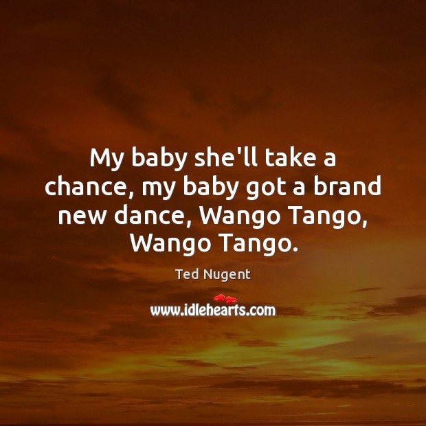 My baby she’ll take a chance, my baby got a brand new dance, Wango Tango, Wango Tango. Ted Nugent Picture Quote